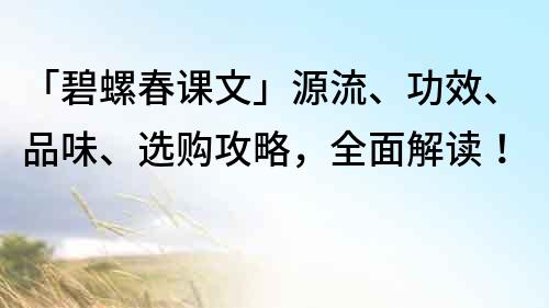 「碧螺春課文」源流、功效、品味、選購攻略，全面解讀！