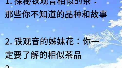 1. 探秘鐵觀音相似的茶：那些你不知道的品種和故事
2. 鐵觀音的姊妹花：你一定要了解的相似茶品
3. 與鐵觀音相媲美的茶葉：了解這些品種，擴展你的茶道視野
4. 你喜歡鐵觀音，也一定會愛上這些相似口感的茶品 
5. 發現鐵觀音相似的茶品：品味不同尋常的茶葉風味 
6. 鐵觀音相似的茶品，為你的口感探究帶來全新體驗 
7. 相似于鐵觀音的茶品：品味茶葉的另一種方式 
8. 茶道新奇體驗：鐵觀音相似茶品的驚艷口感