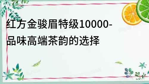 紅方金駿眉特級10000-品味高端茶韻的選擇