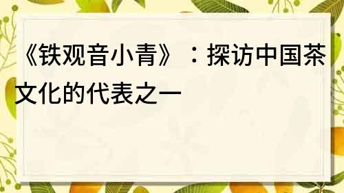 《鐵觀音小青》：探訪中國茶文化的代表之一