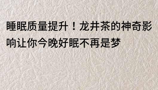 睡眠質(zhì)量提升！龍井茶的神奇影響讓你今晚好眠不再是夢(mèng)
