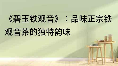 《碧玉鐵觀(guān)音》：品味正宗鐵觀(guān)音茶的獨(dú)特韻味