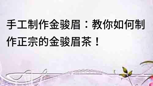 手工制作金駿眉：教你如何制作正宗的金駿眉茶！