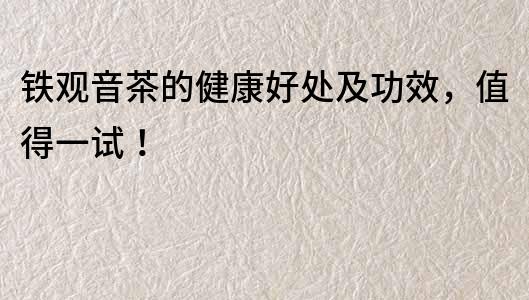 鐵觀音茶的健康好處及功效，值得一試！