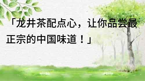 「龍井茶配點心，讓你品嘗最正宗的中國味道！」
