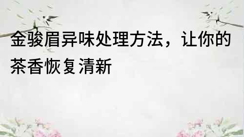 金駿眉異味處理方法，讓你的茶香恢復清新