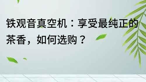 鐵觀音真空機：享受最純正的茶香，如何選購？