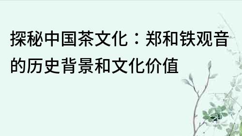 探秘中國茶文化：鄭和鐵觀音的歷史背景和文化價值