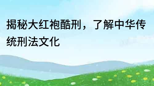揭秘大紅袍酷刑，了解中華傳統(tǒng)刑法文化
