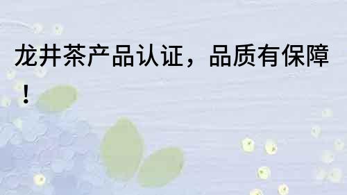 龍井茶產(chǎn)品認(rèn)證，品質(zhì)有保障！