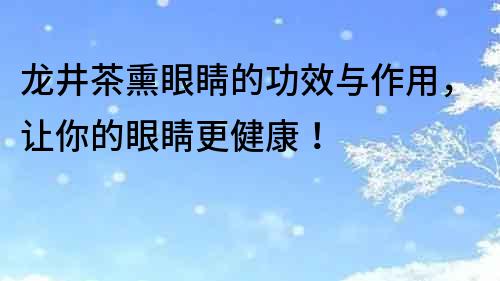 龍井茶熏眼睛的功效與作用，讓你的眼睛更健康！