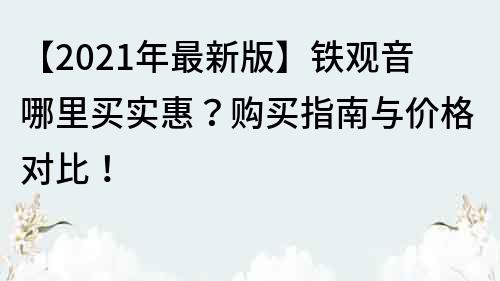 【2022年最新版】鐵觀音哪里買實惠？購買指南與價格對比！