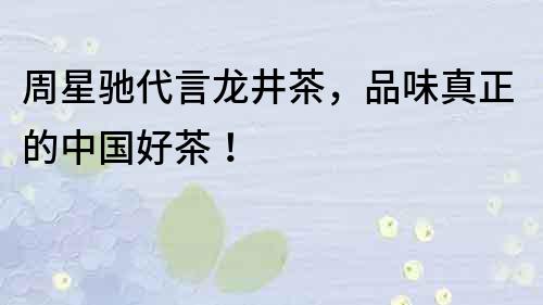 周星馳代言龍井茶，品味真正的中國好茶！