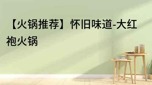 【火鍋推薦】懷舊味道-大紅袍火鍋