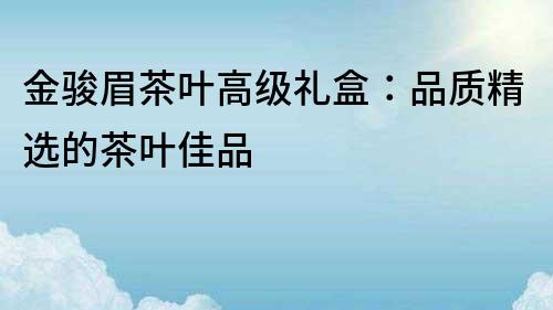 金駿眉茶葉高級禮盒：品質精選的茶葉佳品