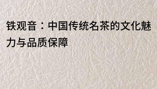 鐵觀音：中國傳統名茶的文化魅力與品質保障
