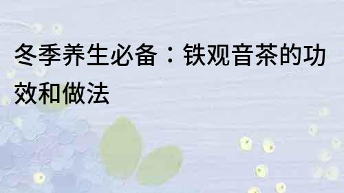 冬季養生必備：鐵觀音茶的功效和做法