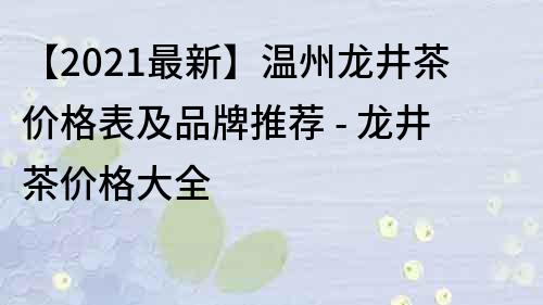 【2022最新】溫州龍井茶價格表及品牌推薦 - 龍井茶價格大全