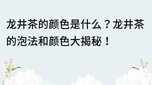 龍井茶的顏色是什么？龍井茶的泡法和顏色大揭秘！