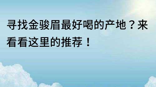 尋找金駿眉最好喝的產地？來看看這里的推薦！