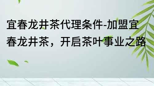 宜春龍井茶代理條件-加盟宜春龍井茶，開啟茶葉事業之路