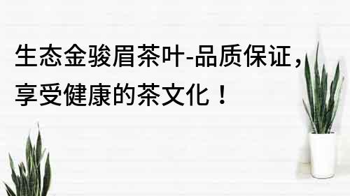 生態金駿眉茶葉-品質保證，享受健康的茶文化！