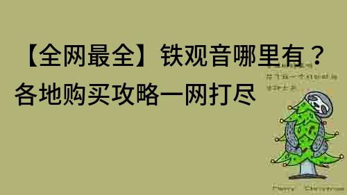 【全網最全】鐵觀音哪里有？各地購買攻略一網打盡