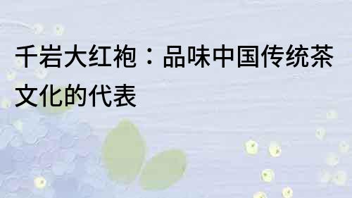 千巖大紅袍：品味中國傳統茶文化的代表