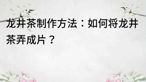 龍井茶制作方法：如何將龍井茶弄成片？