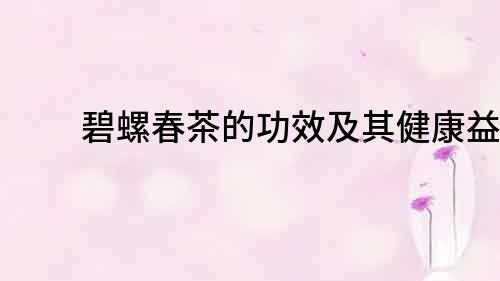 碧螺春茶的功效及其健康益處