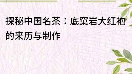 探秘中國名茶：底窠巖大紅袍的來歷與制作