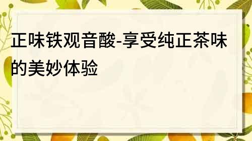 正味鐵觀音酸-享受純正茶味的美妙體驗