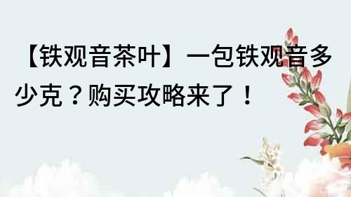 【鐵觀音茶葉】一包鐵觀音多少克？購買攻略來了！