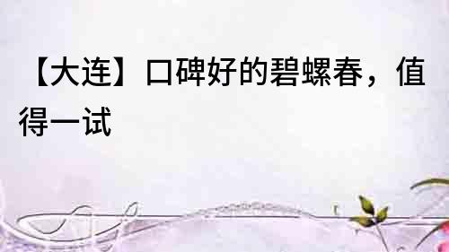 【大連】口碑好的碧螺春，值得一試