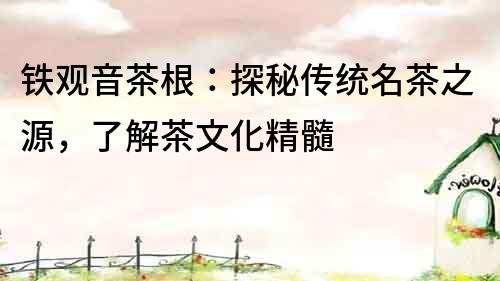 鐵觀音茶根：探秘傳統名茶之源，了解茶文化精髓