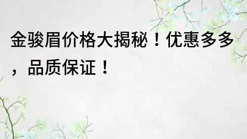 金駿眉價格大揭秘！優惠多多，品質保證！