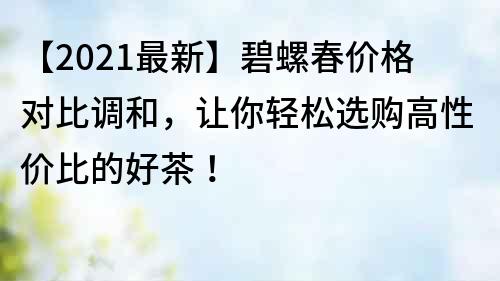 【2021最新】碧螺春價(jià)格對(duì)比調(diào)和，讓你輕松選購(gòu)高性價(jià)比的好茶！