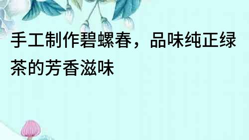手工制作碧螺春，品味純正綠茶的芳香滋味