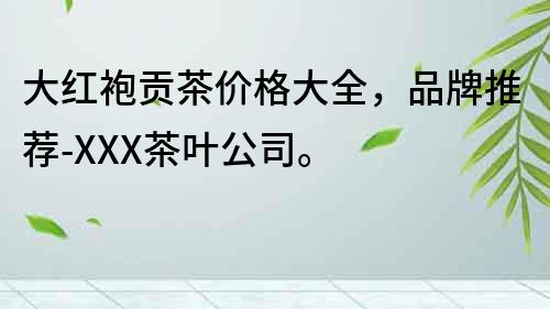 大紅袍貢茶價格大全，品牌推薦-XXX茶葉公司。