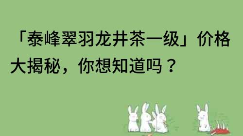 「泰峰翠羽龍井茶一級(jí)」價(jià)格大揭秘，你想知道嗎？