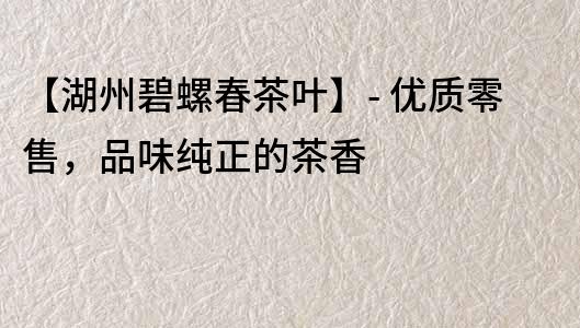 【湖州碧螺春茶葉】- 優質零售，品味純正的茶香