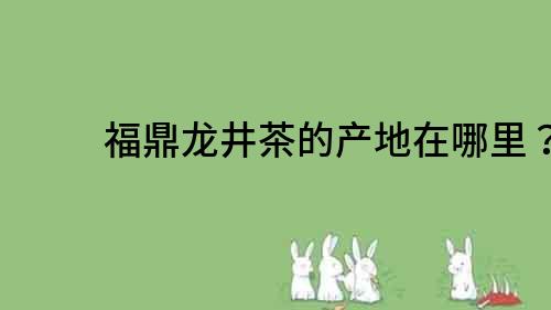 福鼎龍井茶的產地在哪里？