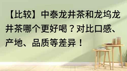 【比較】中泰龍井茶和龍塢龍井茶哪個(gè)更好喝？對比口感、產(chǎn)地、品質(zhì)等差異！