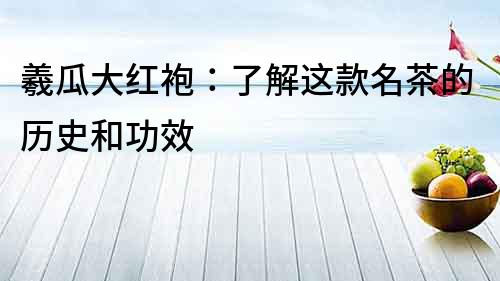 羲瓜大紅袍：了解這款名茶的歷史和功效