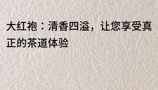 大紅袍：清香四溢，讓您享受真正的茶道體驗