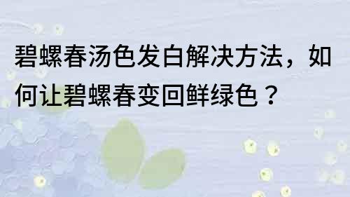 碧螺春湯色發(fā)白解決方法，如何讓碧螺春變回鮮綠色？