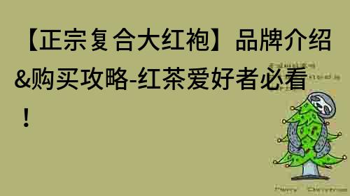 【正宗復(fù)合大紅袍】品牌介紹&購(gòu)買(mǎi)攻略-紅茶愛(ài)好者必看！