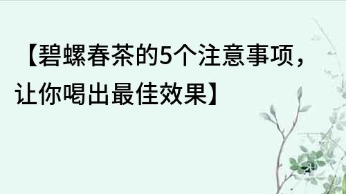 【碧螺春茶的5個(gè)注意事項(xiàng)，讓你喝出最佳效果】