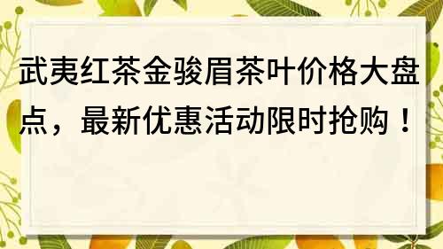 武夷紅茶金駿眉茶葉價格大盤點，最新優惠活動限時搶購！