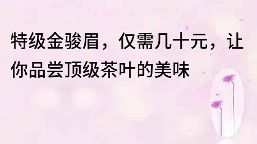 特級金駿眉，僅需幾十元，讓你品嘗頂級茶葉的美味